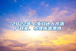 2022年上海引进人才落户政策、办理所需条件