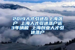 2019人才引进在上海落户 上海人才引进落户近3年纳税 上海创业人才引进落户