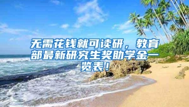 无需花钱就可读研，教育部最新研究生奖助学金一览表！