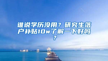 谁说学历没用？研究生落户补贴10w了解一下好吗？