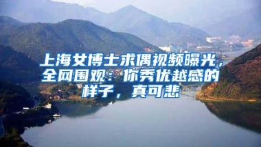 上海女博士求偶视频曝光，全网围观：你秀优越感的样子，真可悲