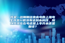 我是一名刚刚结束高考的上海考生并且分数没有达到本科线，所以我现在在考虑是上专升本还是复读？