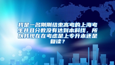 我是一名刚刚结束高考的上海考生并且分数没有达到本科线，所以我现在在考虑是上专升本还是复读？