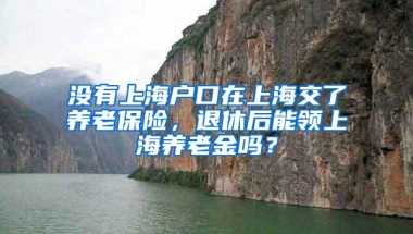 没有上海户口在上海交了养老保险，退休后能领上海养老金吗？