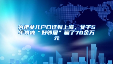 为把女儿户口迁到上海，女子5年内被“好邻居”骗了70余万元