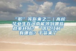 “职”等你来之二｜高校毕业生在河南能领到哪些政策补贴？“落户红利”有哪些？干货来了