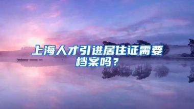 上海人才引进居住证需要档案吗？