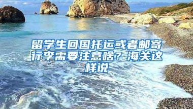 留学生回国托运或者邮寄行李需要注意啥？海关这样说