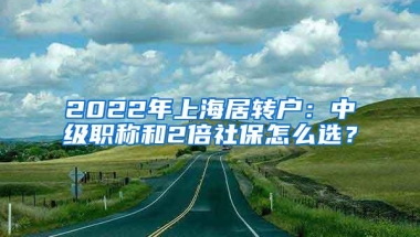 2022年上海居转户：中级职称和2倍社保怎么选？