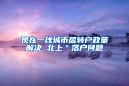 现在一线城市居转户政策解决 北上＂落户问题