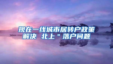 现在一线城市居转户政策解决 北上＂落户问题