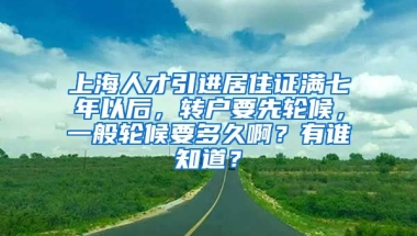 上海人才引进居住证满七年以后，转户要先轮候，一般轮候要多久啊？有谁知道？