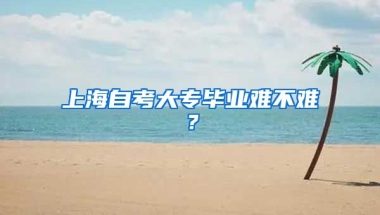 上海自考大专毕业难不难？