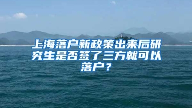 上海落户新政策出来后研究生是否签了三方就可以落户？