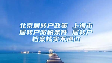 北京居转户政策 上海市居转户缴税条件 居转户档案核实不通过