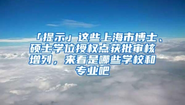 「提示」这些上海市博士、硕士学位授权点获批审核增列，来看是哪些学校和专业吧