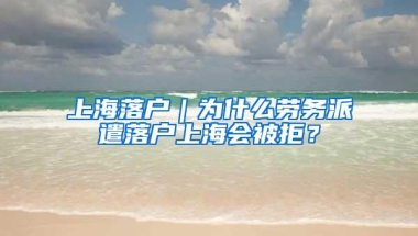 上海落户｜为什么劳务派遣落户上海会被拒？