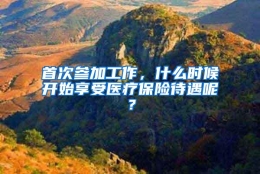 首次参加工作，什么时候开始享受医疗保险待遇呢？