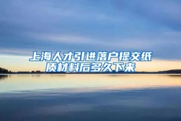 上海人才引进落户提交纸质材料后多久下来