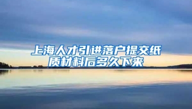 上海人才引进落户提交纸质材料后多久下来