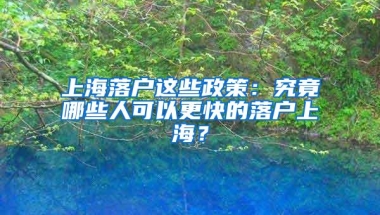 上海落户这些政策：究竟哪些人可以更快的落户上海？