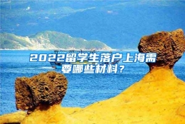 2022留学生落户上海需要哪些材料？