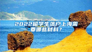 2022留学生落户上海需要哪些材料？