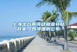 上海出台两项稳就业补贴政策，各项细则公布