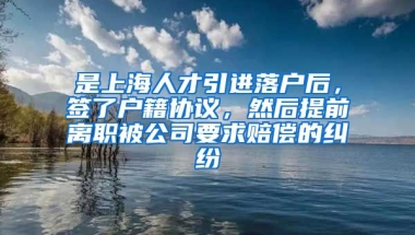 是上海人才引进落户后，签了户籍协议，然后提前离职被公司要求赔偿的纠纷