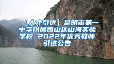 【人才引进】昆明市第一中学附属西山区山海实验学校 2022年优秀教师引进公告