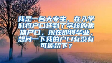 我是一名大专生，在入学时将户口迁到了学校的集体户口，现在即将毕业，想问一下我的户口有没有可能留下？