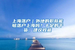 上海落户｜外地的职称能够落户上海吗？十足的干货，建议收藏