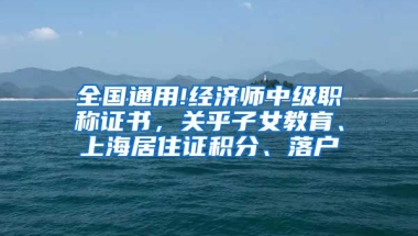 全国通用!经济师中级职称证书，关乎子女教育、上海居住证积分、落户