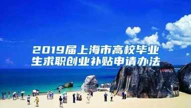 2019届上海市高校毕业生求职创业补贴申请办法