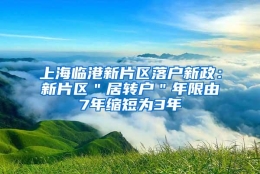 上海临港新片区落户新政：新片区＂居转户＂年限由7年缩短为3年