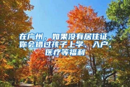 在广州，如果没有居住证，你会错过孩子上学、入户、医疗等福利