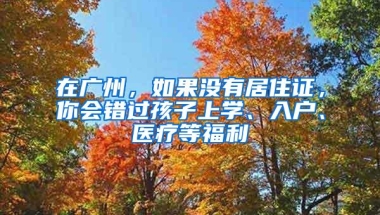 在广州，如果没有居住证，你会错过孩子上学、入户、医疗等福利