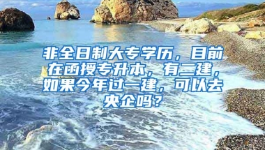 非全日制大专学历，目前在函授专升本，有二建，如果今年过一建，可以去央企吗？