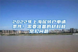 2022年上海居转户申请条件！需要准备的材料和常见问题