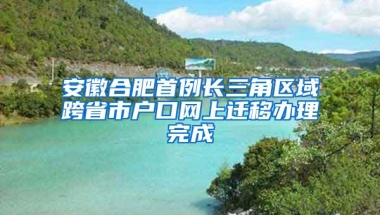 安徽合肥首例长三角区域跨省市户口网上迁移办理完成