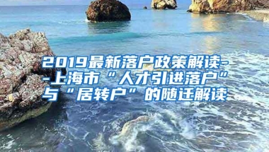 2019最新落户政策解读--上海市“人才引进落户”与“居转户”的随迁解读