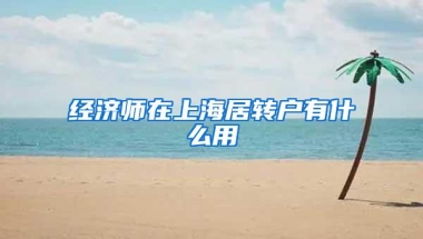 经济师在上海居转户有什么用