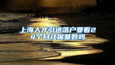 上海人才引进落户要看24个月社保基数吗