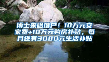 博士来哈落户！10万元安家费+10万元购房补贴，每月还有3000元生活补贴↘