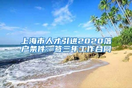 上海市人才引进2020落户条件：签三年工作合同