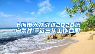 上海市人才引进2020落户条件：签三年工作合同