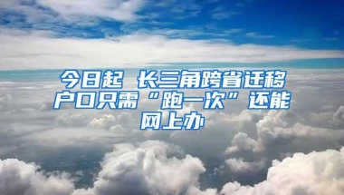 今日起 长三角跨省迁移户口只需“跑一次”还能网上办