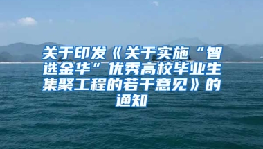 关于印发《关于实施“智选金华”优秀高校毕业生集聚工程的若干意见》的通知