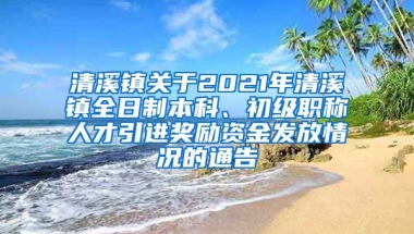 清溪镇关于2021年清溪镇全日制本科、初级职称人才引进奖励资金发放情况的通告