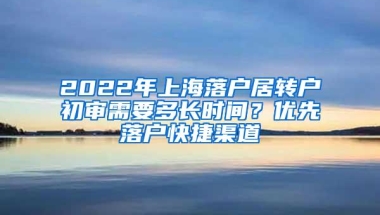 2022年上海落户居转户初审需要多长时间？优先落户快捷渠道